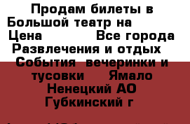 Продам билеты в Большой театр на 09.06. › Цена ­ 3 600 - Все города Развлечения и отдых » События, вечеринки и тусовки   . Ямало-Ненецкий АО,Губкинский г.